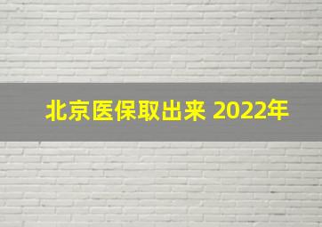 北京医保取出来 2022年